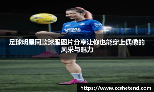 足球明星同款球服图片分享让你也能穿上偶像的风采与魅力