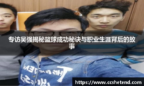 专访吴强揭秘篮球成功秘诀与职业生涯背后的故事