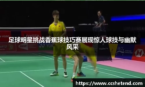 足球明星挑战香蕉球技巧赛展现惊人球技与幽默风采